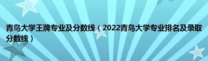 青岛大学王牌专业及分数线（2022青岛大学专业排名及录取分数线）