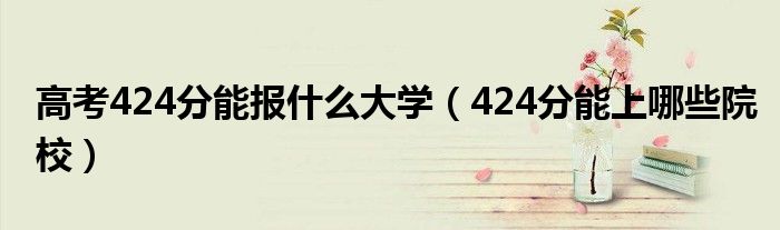 高考424分能报什么大学（424分能上哪些院校）