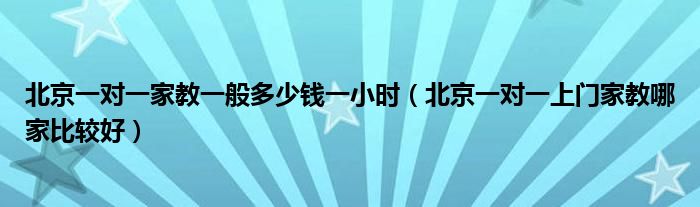 北京一对一家教一般多少钱一小时（北京一对一上门家教哪家比较好）