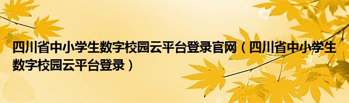 四川省中小学生数字校园云平台登录官网（四川省中小学生数字校园云平台登录）