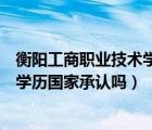 衡阳工商职业技术学院学历国家承认吗（工商职业技术学院学历国家承认吗）