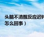 头脑不清醒反应迟钝是怎么回事儿（头脑不清醒反应迟钝是怎么回事）