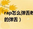 rap怎么弹舌教学视频（怎么才能练好RAP中的弹舌）