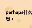 perhaps什么意思中文（perhaps是什么意思）