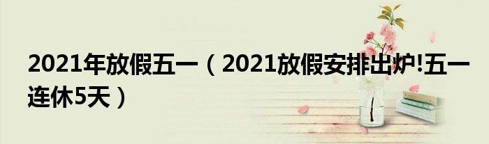 2021年放假五一（2021放假安排出炉!五一连休5天）