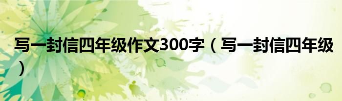 写一封信四年级作文300字（写一封信四年级）