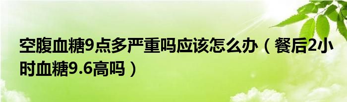 空腹血糖9点多严重吗应该怎么办（餐后2小时血糖9.6高吗）