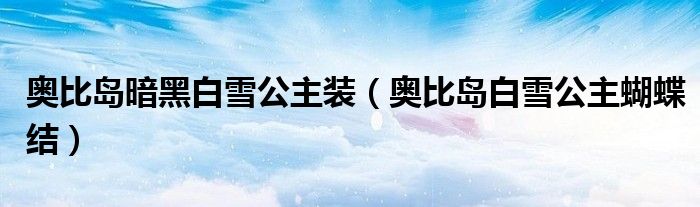 奥比岛暗黑白雪公主装（奥比岛白雪公主蝴蝶结）