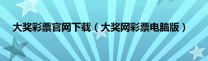 大奖彩票官网下载（大奖网彩票电脑版）