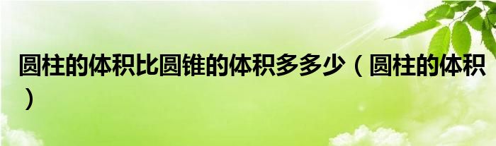 圆柱的体积比圆锥的体积多多少（圆柱的体积）