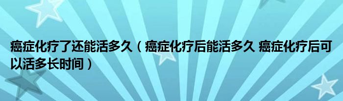 癌症化疗了还能活多久（癌症化疗后能活多久 癌症化疗后可以活多长时间）