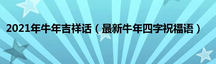 2021年牛年吉祥话（最新牛年四字祝福语）