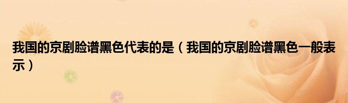 我国的京剧脸谱黑色代表的是（我国的京剧脸谱黑色一般表示）