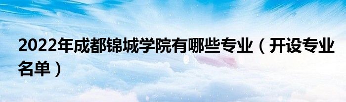 2022年成都锦城学院有哪些专业（开设专业名单）