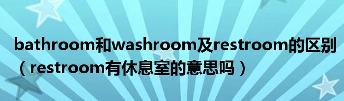 bathroom和washroom及restroom的区别（restroom有休息室的意思吗）