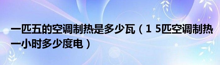 一匹五的空调制热是多少瓦（1 5匹空调制热一小时多少度电）