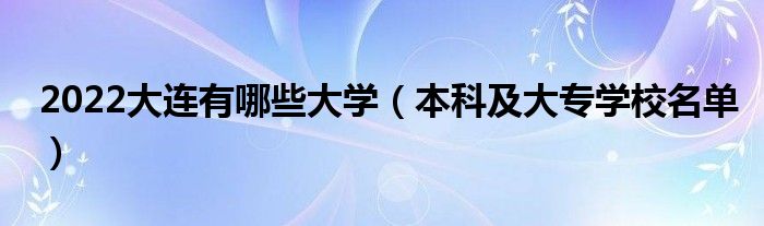 2022大连有哪些大学（本科及大专学校名单）