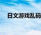 日文游戏乱码（日文游戏乱码怎么解决）