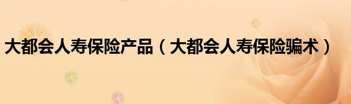 大都会人寿保险产品（大都会人寿保险骗术）