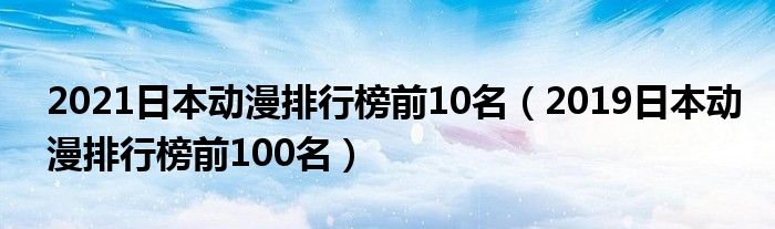 2021日本动漫排行榜前10名（2019日本动漫排行榜前100名）