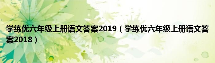 学练优六年级上册语文答案2019（学练优六年级上册语文答案2018）