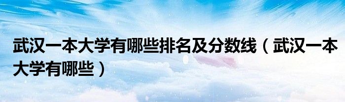 武汉一本大学有哪些排名及分数线（武汉一本大学有哪些）