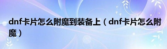 dnf卡片怎么附魔到装备上（dnf卡片怎么附魔）