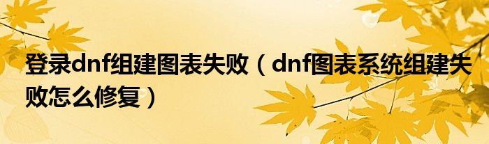 登录dnf组建图表失败（dnf图表系统组建失败怎么修复）