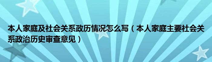 本人家庭及社会关系政历情况怎么写（本人家庭主要社会关系政治历史审查意见）