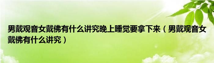 男戴观音女戴佛有什么讲究晚上睡觉要拿下来（男戴观音女戴佛有什么讲究）