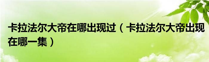 卡拉法尔大帝在哪出现过（卡拉法尔大帝出现在哪一集）