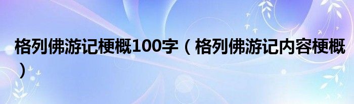 格列佛游记梗概100字（格列佛游记内容梗概）