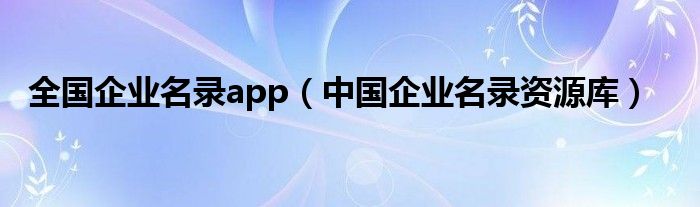 全国企业名录app（中国企业名录资源库）