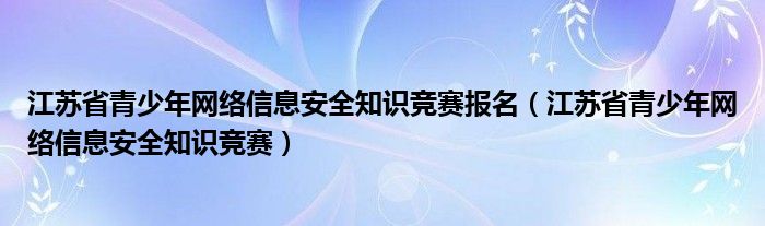 江苏省青少年网络信息安全知识竞赛报名（江苏省青少年网络信息安全知识竞赛）