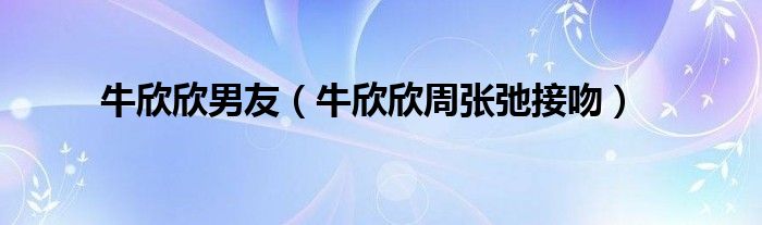 牛欣欣男友（牛欣欣周张弛接吻）