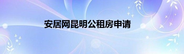 安居网昆明公租房申请