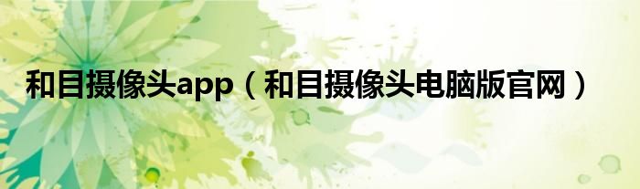 和目摄像头app（和目摄像头电脑版官网）