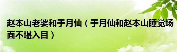 赵本山老婆和于月仙（于月仙和赵本山睡觉场面不堪入目）