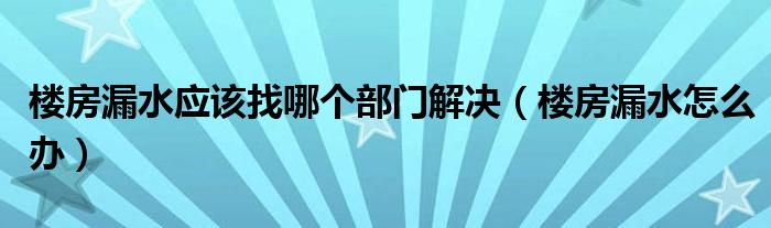 楼房漏水应该找哪个部门解决（楼房漏水怎么办）