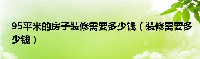 95平米的房子装修需要多少钱（装修需要多少钱）