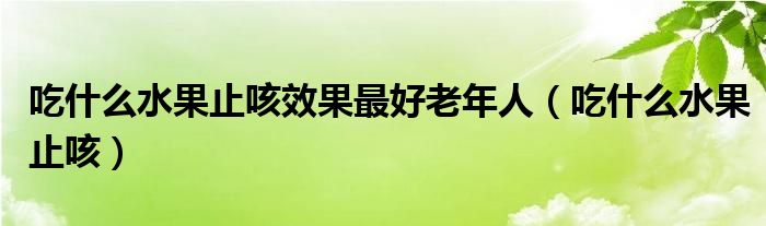 吃什么水果止咳效果最好老年人（吃什么水果止咳）