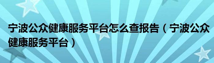 宁波公众健康服务平台怎么查报告（宁波公众健康服务平台）