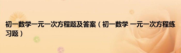 初一数学一元一次方程题及答案（初一数学 一元一次方程练习题）