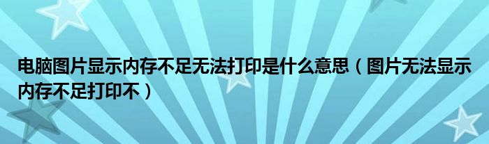 电脑图片显示内存不足无法打印是什么意思（图片无法显示内存不足打印不）