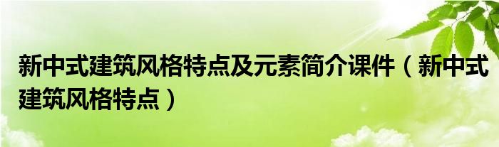 新中式建筑风格特点及元素简介课件（新中式建筑风格特点）