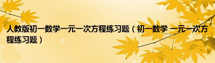 人教版初一数学一元一次方程练习题（初一数学 一元一次方程练习题）