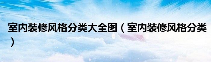 室内装修风格分类大全图（室内装修风格分类）