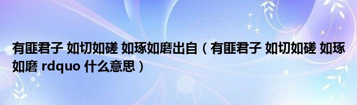 有匪君子 如切如磋 如琢如磨出自（有匪君子 如切如磋 如琢如磨 rdquo 什么意思）