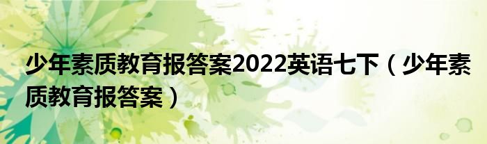 少年素质教育报答案2022英语七下（少年素质教育报答案）