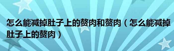 怎么能减掉肚子上的赘肉和赘肉（怎么能减掉肚子上的赘肉）